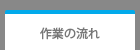 作業の流れ